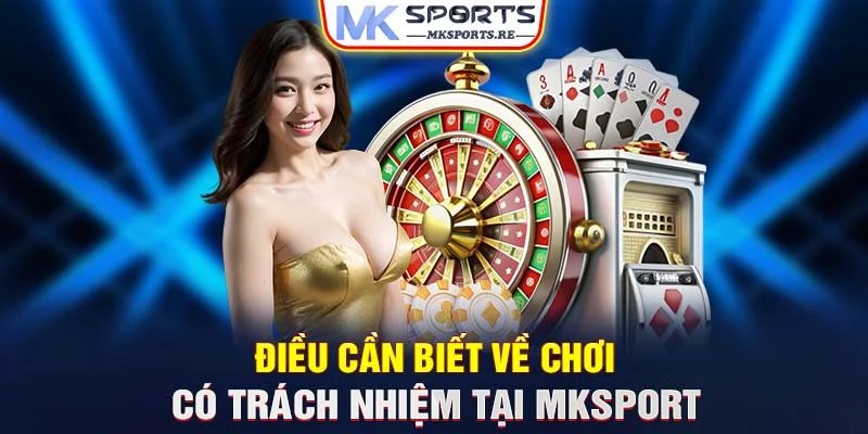 Điều cần biết về chơi có trách nhiệm tại MKSports